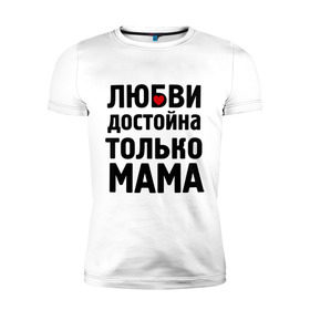 Мужская футболка премиум с принтом Только мама любви достойна в Белгороде, 92% хлопок, 8% лайкра | приталенный силуэт, круглый вырез ворота, длина до линии бедра, короткий рукав | девушкам | любовь | отношения | пафосные | только мама