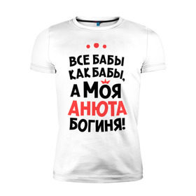 Мужская футболка премиум с принтом Анюта - богиня! в Белгороде, 92% хлопок, 8% лайкра | приталенный силуэт, круглый вырез ворота, длина до линии бедра, короткий рукав | Тематика изображения на принте: анна | аня | все бабы как бабы | для любимой | женское имя | имена | любовь
