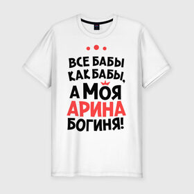 Мужская футболка премиум с принтом Арина - богиня! в Белгороде, 92% хлопок, 8% лайкра | приталенный силуэт, круглый вырез ворота, длина до линии бедра, короткий рукав | Тематика изображения на принте: все бабы как бабы | для любимой | женское имя | имена | любовь