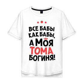 Мужская футболка хлопок Oversize с принтом Тома - богиня! в Белгороде, 100% хлопок | свободный крой, круглый ворот, “спинка” длиннее передней части | а моя тома богиня | все  бабы как бабы | женские имена | имена | имена девушек | имя | мария | тамара