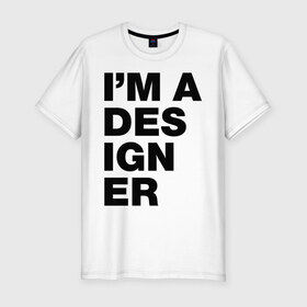 Мужская футболка премиум с принтом I am a designer в Белгороде, 92% хлопок, 8% лайкра | приталенный силуэт, круглый вырез ворота, длина до линии бедра, короткий рукав | designer | i am a designer | дизайнер | я дизайнер