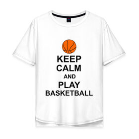 Мужская футболка хлопок Oversize с принтом Keep calm and play basketball. в Белгороде, 100% хлопок | свободный крой, круглый ворот, “спинка” длиннее передней части | сохраняй спокойствие