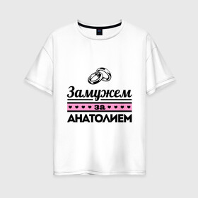 Женская футболка хлопок Oversize с принтом Замужем за Анатолием в Белгороде, 100% хлопок | свободный крой, круглый ворот, спущенный рукав, длина до линии бедер
 | zhena | анатолий | девушкам | для девушек | замужем | замужество | имена | имя | толик | толя