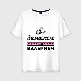 Женская футболка хлопок Oversize с принтом Замужем за Валерием в Белгороде, 100% хлопок | свободный крой, круглый ворот, спущенный рукав, длина до линии бедер
 | zhena | валера | валерий | девушкам | для девушек | замужем | замужество | имена | имя