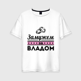 Женская футболка хлопок Oversize с принтом Замужем за Владом в Белгороде, 100% хлопок | свободный крой, круглый ворот, спущенный рукав, длина до линии бедер
 | zhena | влад | девушкам | для девушек | замужем | замужество | имена | имя