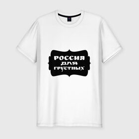 Мужская футболка премиум с принтом Россия для грустных в Белгороде, 92% хлопок, 8% лайкра | приталенный силуэт, круглый вырез ворота, длина до линии бедра, короткий рукав | грусть | надписи | о жизни | россия | россия для грустных | эмоция
