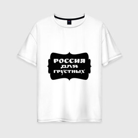 Женская футболка хлопок Oversize с принтом Россия для грустных в Белгороде, 100% хлопок | свободный крой, круглый ворот, спущенный рукав, длина до линии бедер
 | Тематика изображения на принте: грусть | надписи | о жизни | россия | россия для грустных | эмоция