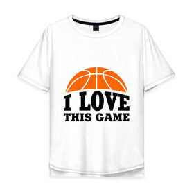 Мужская футболка хлопок Oversize с принтом I love this game. в Белгороде, 100% хлопок | свободный крой, круглый ворот, “спинка” длиннее передней части | Тематика изображения на принте: basketball | i love this game | баскетбол | спорт | я люблю эту игру