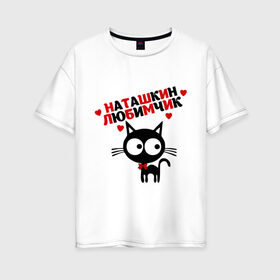 Женская футболка хлопок Oversize с принтом Наташкин любимчик в Белгороде, 100% хлопок | свободный крой, круглый ворот, спущенный рукав, длина до линии бедер
 | имя | кот | кошка | любимчик | любимых | наталья | наташа