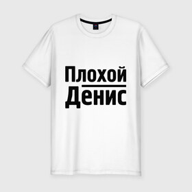 Мужская футболка премиум с принтом Плохой Денис в Белгороде, 92% хлопок, 8% лайкра | приталенный силуэт, круглый вырез ворота, длина до линии бедра, короткий рукав | denisname | денис | имена