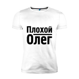 Мужская футболка премиум с принтом Плохой Олег в Белгороде, 92% хлопок, 8% лайкра | приталенный силуэт, круглый вырез ворота, длина до линии бедра, короткий рукав | oleg | имена | олег