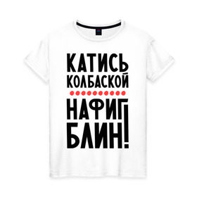 Женская футболка хлопок с принтом Катись колбаской в Белгороде, 100% хлопок | прямой крой, круглый вырез горловины, длина до линии бедер, слегка спущенное плечо | нафиг