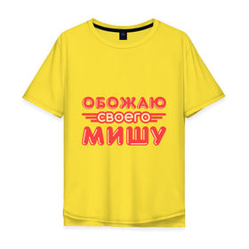 Мужская футболка хлопок Oversize с принтом Обожаю своего Мишу в Белгороде, 100% хлопок | свободный крой, круглый ворот, “спинка” длиннее передней части | имя | имя любимого | любимых | михаил | миша | обожаю своего