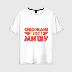 Женская футболка хлопок Oversize с принтом Обожаю своего Мишу в Белгороде, 100% хлопок | свободный крой, круглый ворот, спущенный рукав, длина до линии бедер
 | имя | имя любимого | любимых | михаил | миша | обожаю своего