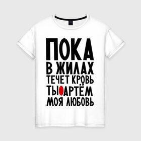 Женская футболка хлопок с принтом Артем моя любовь в Белгороде, 100% хлопок | прямой крой, круглый вырез горловины, длина до линии бедер, слегка спущенное плечо | имена | любимый | любовь | пока в жилах | тема