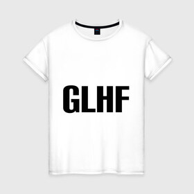 Женская футболка хлопок с принтом GLHF в Белгороде, 100% хлопок | прямой крой, круглый вырез горловины, длина до линии бедер, слегка спущенное плечо | games | glhf | good luck  have fun | league of legends | lol | лига легенд