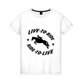 Женская футболка хлопок с принтом Live to ride - конный спорт - лошади в Белгороде, 100% хлопок | прямой крой, круглый вырез горловины, длина до линии бедер, слегка спущенное плечо | Тематика изображения на принте: live to ride | конный | лошади