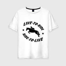 Женская футболка хлопок Oversize с принтом Live to ride - конный спорт - лошади в Белгороде, 100% хлопок | свободный крой, круглый ворот, спущенный рукав, длина до линии бедер
 | live to ride | конный | лошади