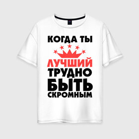 Женская футболка хлопок Oversize с принтом Когда ты лучший трудно быть скромным в Белгороде, 100% хлопок | свободный крой, круглый ворот, спущенный рукав, длина до линии бедер
 | когда ты лучший трудно быть скромным | лучший | скромность | скромный