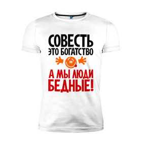 Мужская футболка премиум с принтом Совесть - это богатство! в Белгороде, 92% хлопок, 8% лайкра | приталенный силуэт, круглый вырез ворота, длина до линии бедра, короткий рукав | Тематика изображения на принте: мы люди бедные