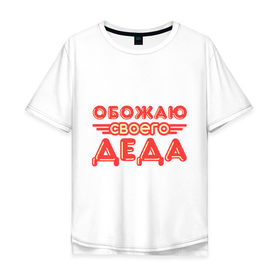 Мужская футболка хлопок Oversize с принтом Обожаю своего деда в Белгороде, 100% хлопок | свободный крой, круглый ворот, “спинка” длиннее передней части | Тематика изображения на принте: дедуля | дедушка | лучший