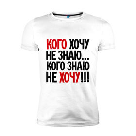 Мужская футболка премиум с принтом Кого хочу - не знаю в Белгороде, 92% хлопок, 8% лайкра | приталенный силуэт, круглый вырез ворота, длина до линии бедра, короткий рукав | кого знаю не хочу | кого хочу не знаю | прикольные надписи