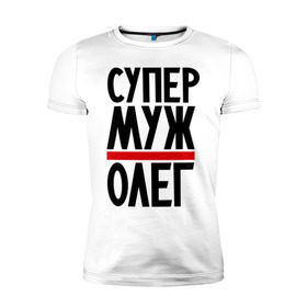 Мужская футболка премиум с принтом Супер муж Олег в Белгороде, 92% хлопок, 8% лайкра | приталенный силуэт, круглый вырез ворота, длина до линии бедра, короткий рукав | именная | мужу | олег
