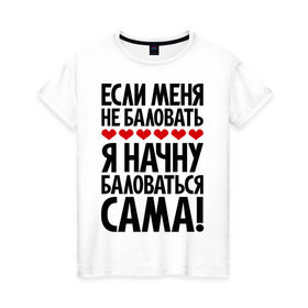 Женская футболка хлопок с принтом Если меня не баловать в Белгороде, 100% хлопок | прямой крой, круглый вырез горловины, длина до линии бедер, слегка спущенное плечо | если меня не баловать | с надписями | фразы