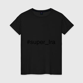 Женская футболка хлопок с принтом #super_Ira в Белгороде, 100% хлопок | прямой крой, круглый вырез горловины, длина до линии бедер, слегка спущенное плечо | ira | имена с хэш тегами | ира