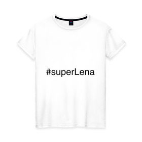 Женская футболка хлопок с принтом #superLena в Белгороде, 100% хлопок | прямой крой, круглый вырез горловины, длина до линии бедер, слегка спущенное плечо | елена | имена с хэш тегами | лена | леночка | супер