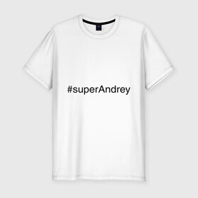 Мужская футболка премиум с принтом #superAndrey в Белгороде, 92% хлопок, 8% лайкра | приталенный силуэт, круглый вырез ворота, длина до линии бедра, короткий рукав | андрей | имена с хэш тегами | супер
