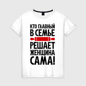 Женская футболка хлопок с принтом Кто главный в семье в Белгороде, 100% хлопок | прямой крой, круглый вырез горловины, длина до линии бедер, слегка спущенное плечо | для девушек | крутая | скалка | я главная | я решаю