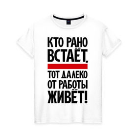 Женская футболка хлопок с принтом Кто рано встает, тот далеко от работы живет в Белгороде, 100% хлопок | прямой крой, круглый вырез горловины, длина до линии бедер, слегка спущенное плечо | приколы | работа | рано вставать