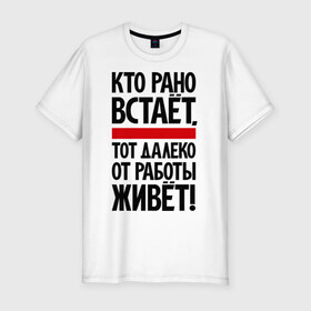Мужская футболка премиум с принтом Кто рано встает, тот далеко от работы живет в Белгороде, 92% хлопок, 8% лайкра | приталенный силуэт, круглый вырез ворота, длина до линии бедра, короткий рукав | приколы | работа | рано вставать
