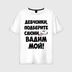 Женская футболка хлопок Oversize с принтом Девчонки Вадим мой! в Белгороде, 100% хлопок | свободный крой, круглый ворот, спущенный рукав, длина до линии бедер
 | вадим | вадим мой | девчонки | имена | мой | мой вадим | подберите слюни | слюни