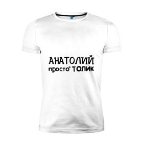 Мужская футболка премиум с принтом Анатолий, просто Толик в Белгороде, 92% хлопок, 8% лайкра | приталенный силуэт, круглый вырез ворота, длина до линии бедра, короткий рукав | анатолий | имена | мужские имена | парням | просто толик | толик