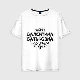 Женская футболка хлопок Oversize с принтом Валентина Батьковна в Белгороде, 100% хлопок | свободный крой, круглый ворот, спущенный рукав, длина до линии бедер
 | валентина | валентина батьковна | валя | девушкам | имена | корона