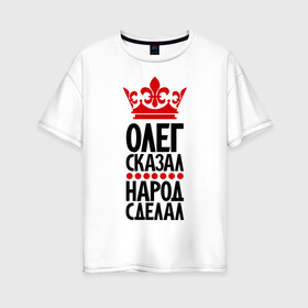 Женская футболка хлопок Oversize с принтом Олег сказал народ сделал в Белгороде, 100% хлопок | свободный крой, круглый ворот, спущенный рукав, длина до линии бедер
 | главный | корона | народ | народ сделал | олег сказал | олегыч | пафос | сделал | сказал | царь