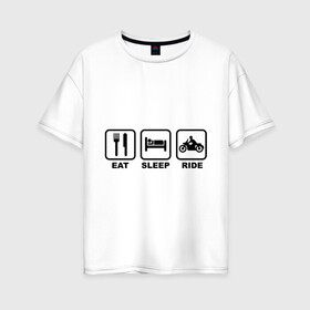 Женская футболка хлопок Oversize с принтом Eat Sleep Ride в Белгороде, 100% хлопок | свободный крой, круглый ворот, спущенный рукав, длина до линии бедер
 | eat sleep ride |   поездка |   сон | автомобильные | есть | мотоциклы