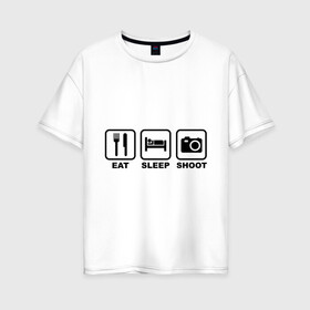 Женская футболка хлопок Oversize с принтом Eat Sleep Shoot (Ешь Спи Фотографируй) в Белгороде, 100% хлопок | свободный крой, круглый ворот, спущенный рукав, длина до линии бедер
 | eat sleep shoot | вилка | ешь | кровать | снимок | сон | спи | фотоаппарат | фотографируй