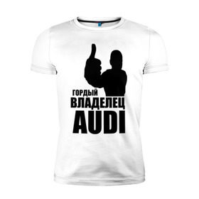 Мужская футболка премиум с принтом Гордый владелец Audi в Белгороде, 92% хлопок, 8% лайкра | приталенный силуэт, круглый вырез ворота, длина до линии бедра, короткий рукав | audi | автомобильные | владелец | гонки | гордый | гордый владелец audi | машина | тачка