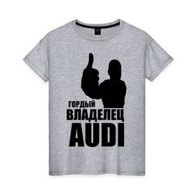 Женская футболка хлопок с принтом Гордый владелец Audi в Белгороде, 100% хлопок | прямой крой, круглый вырез горловины, длина до линии бедер, слегка спущенное плечо | audi | автомобильные | владелец | гонки | гордый | гордый владелец audi | машина | тачка