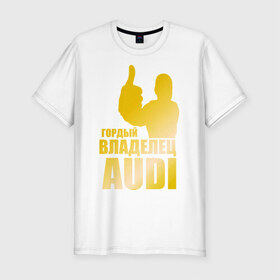 Мужская футболка премиум с принтом Гордый владелец Audi (gold) в Белгороде, 92% хлопок, 8% лайкра | приталенный силуэт, круглый вырез ворота, длина до линии бедра, короткий рукав | audi | автомобильные | владелец | гонки | гордый | гордый владелец audi | золото | машина | тачка