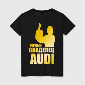 Женская футболка хлопок с принтом Гордый владелец Audi (gold) в Белгороде, 100% хлопок | прямой крой, круглый вырез горловины, длина до линии бедер, слегка спущенное плечо | audi | автомобильные | владелец | гонки | гордый | гордый владелец audi | золото | машина | тачка