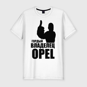 Мужская футболка премиум с принтом Гордый владелец Opel в Белгороде, 92% хлопок, 8% лайкра | приталенный силуэт, круглый вырез ворота, длина до линии бедра, короткий рукав | ope | автомобильные | владелец | гордый | гордый владелец ope | машина | скорость | тачка