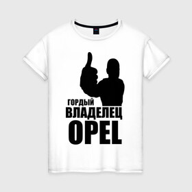 Женская футболка хлопок с принтом Гордый владелец Opel в Белгороде, 100% хлопок | прямой крой, круглый вырез горловины, длина до линии бедер, слегка спущенное плечо | ope | автомобильные | владелец | гордый | гордый владелец ope | машина | скорость | тачка