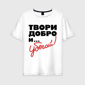 Женская футболка хлопок Oversize с принтом Твори добро и убегай! в Белгороде, 100% хлопок | свободный крой, круглый ворот, спущенный рукав, длина до линии бедер
 | добро | прикольные надписи | твори добро и убегай | убегай