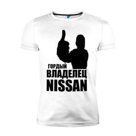Мужская футболка премиум с принтом Гордый владелец Nissan в Белгороде, 92% хлопок, 8% лайкра | приталенный силуэт, круглый вырез ворота, длина до линии бедра, короткий рукав | 