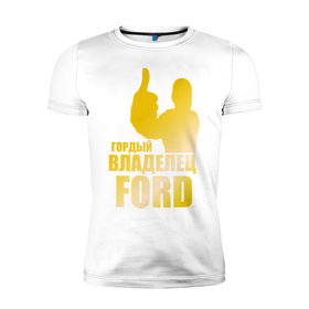 Мужская футболка премиум с принтом Гордый владелец Ford (gold) в Белгороде, 92% хлопок, 8% лайкра | приталенный силуэт, круглый вырез ворота, длина до линии бедра, короткий рукав | ford | автомобильные | гонки | гордый владелец | гордый владелец ford | машины | тачки