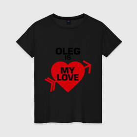 Женская футболка хлопок с принтом Олег - моя любовь в Белгороде, 100% хлопок | прямой крой, круглый вырез горловины, длина до линии бедер, слегка спущенное плечо | 14 февраля | love is.. | все | для двоих | имена | олег   моя любовь | парные | сердца
